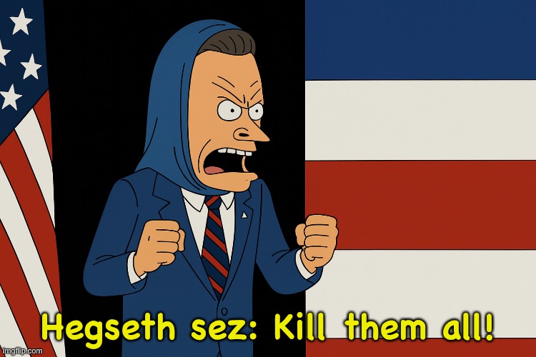 We executed Germans and Japanese for wanton unnecessary killing. | Hegseth sez: Kill them all! | image tagged in hegseth cornholio | made w/ Imgflip meme maker
