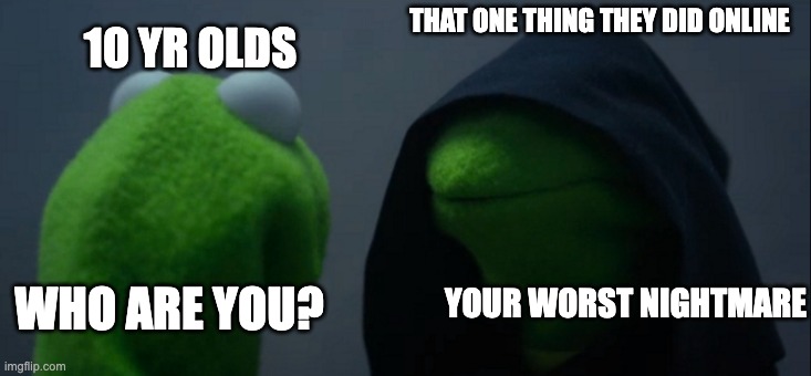 it happens to all of us | THAT ONE THING THEY DID ONLINE; 10 YR OLDS; YOUR WORST NIGHTMARE; WHO ARE YOU? | image tagged in memes,evil kermit | made w/ Imgflip meme maker