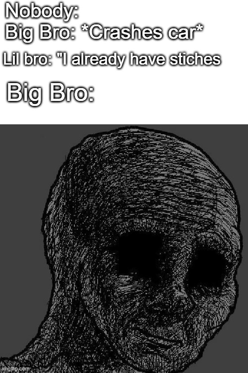 READ IT OVER AGAIN UNTIL YOU UNDERSTAND ( dont forget to upvote ;) | Nobody:

Big Bro: *Crashes car*; Lil bro: "I already have stiches; Big Bro: | image tagged in cursed wojak,bro,big brother,car crash,stop reading the tags | made w/ Imgflip meme maker