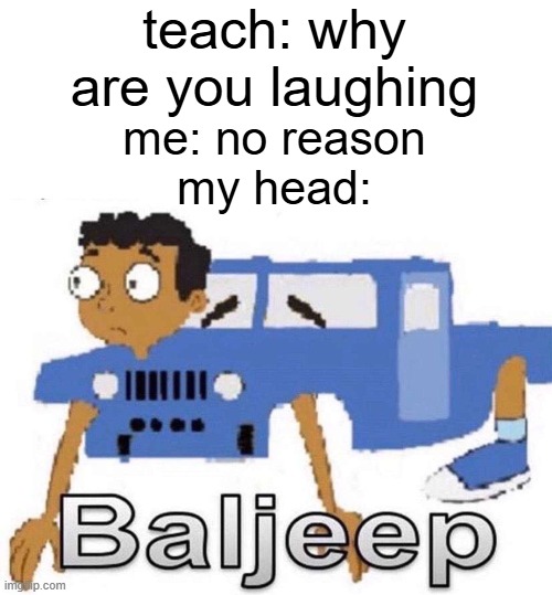 BALIJEEP | teach: why are you laughing; me: no reason
my head: | image tagged in balijeep | made w/ Imgflip meme maker