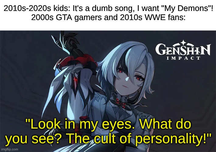 CM Punk's Theme Goes Hard When Set to Villains | 2010s-2020s kids: It's a dumb song, I want "My Demons"!
2000s GTA gamers and 2010s WWE fans:; "Look in my eyes. What do you see? The cult of personality!" | image tagged in memes,music,rock music,wwe,genshin impact,video games | made w/ Imgflip meme maker