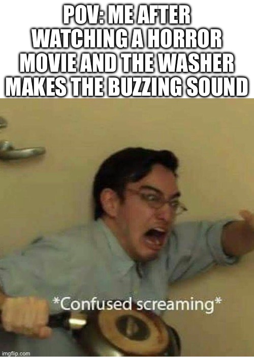 confused screaming | POV: ME AFTER WATCHING A HORROR MOVIE AND THE WASHER MAKES THE BUZZING SOUND | image tagged in confused screaming | made w/ Imgflip meme maker