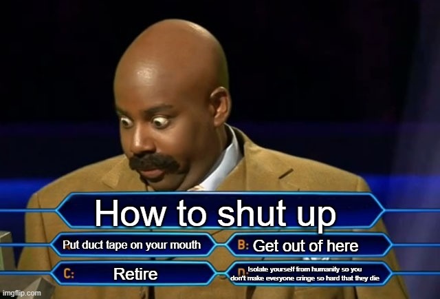 Who wants to be a millionaire? | How to shut up; Put duct tape on your mouth; Get out of here; Isolate yourself from humanity so you don't make everyone cringe so hard that they die; Retire | image tagged in who wants to be a millionaire | made w/ Imgflip meme maker