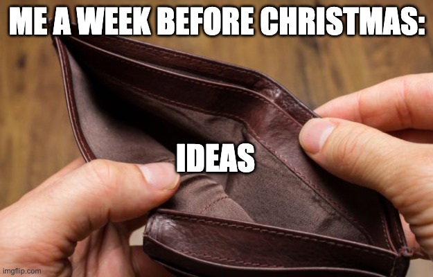 empty wallet | ME A WEEK BEFORE CHRISTMAS: IDEAS | image tagged in empty wallet | made w/ Imgflip meme maker