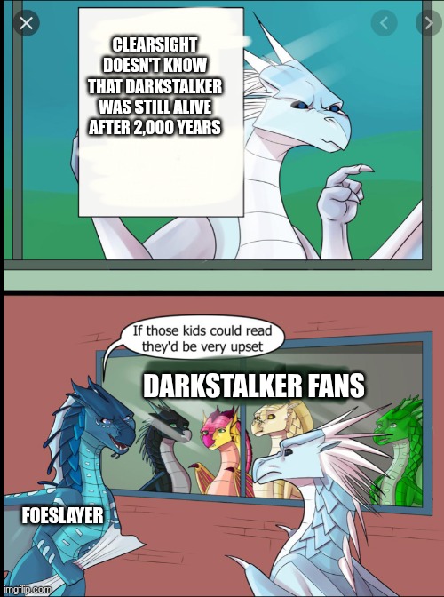 Darkstalker | CLEARSIGHT DOESN'T KNOW THAT DARKSTALKER WAS STILL ALIVE AFTER 2,000 YEARS; DARKSTALKER FANS; FOESLAYER | image tagged in wings of fire those kids could read they'd be very upset | made w/ Imgflip meme maker