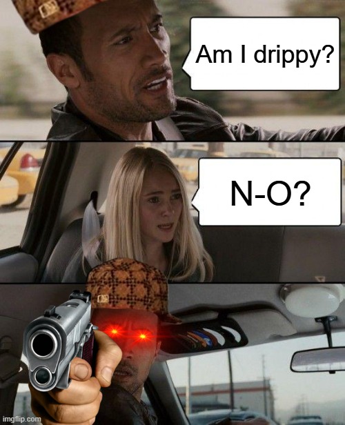 Drip pt. 54 | Am I drippy? N-O? | image tagged in memes,the rock driving,funny,fun,drip,stop reading the tags | made w/ Imgflip meme maker