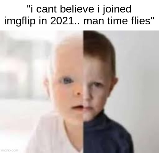 "i cant believe i joined imgflip in 2021.. man time flies" | made w/ Imgflip meme maker