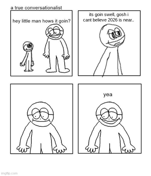 just one more month until 2026 everybody.. | its goin swell, gosh i cant believe 2026 is near.. | image tagged in hey little man hows it goin,memes,2026 | made w/ Imgflip meme maker