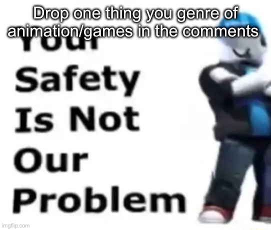 Your safety is not our problem | Drop one thing you genre of animation/games in the comments | image tagged in your safety is not our problem | made w/ Imgflip meme maker