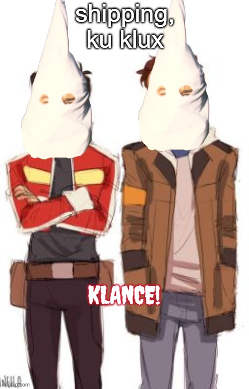 voltron legendary defender | shipping, ku klux; KLANCE! | image tagged in ku klux klan,voltron,kkk,dark humor,funny,shipping | made w/ Imgflip meme maker