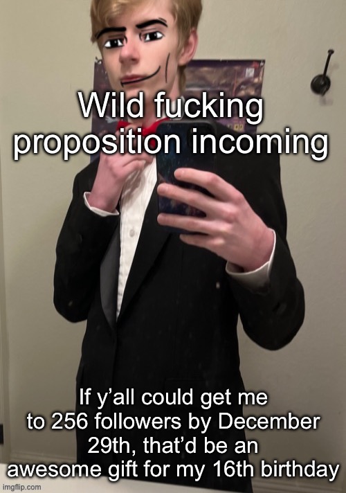 I mean Denji got like 200 followers in a week so | Wild fucking proposition incoming; If y’all could get me to 256 followers by December 29th, that’d be an awesome gift for my 16th birthday | image tagged in virian man face 4 | made w/ Imgflip meme maker