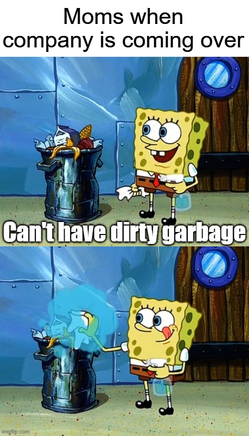 Preparing for things no one will notice | Moms when company is coming over; Can't have dirty garbage | image tagged in memes,spongebob,spongebob meme,moms,so true memes | made w/ Imgflip meme maker