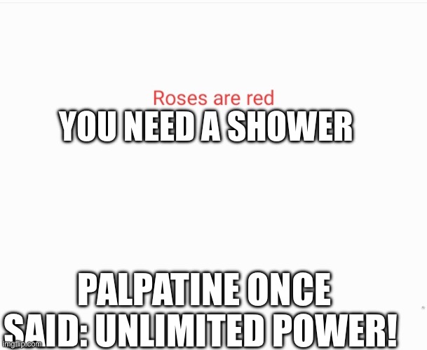 Roses are red | YOU NEED A SHOWER; PALPATINE ONCE SAID: UNLIMITED POWER! | image tagged in roses are red | made w/ Imgflip meme maker