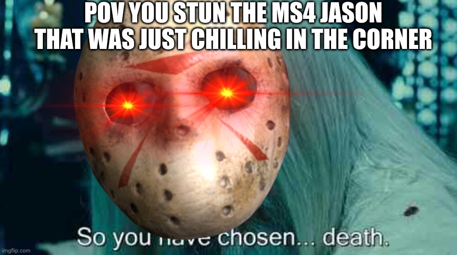 So you have chosen death | POV YOU STUN THE MS4 JASON THAT WAS JUST CHILLING IN THE CORNER | image tagged in so you have chosen death | made w/ Imgflip meme maker