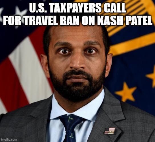 kash patel travel ban | U.S. TAXPAYERS CALL FOR TRAVEL BAN ON KASH PATEL | image tagged in kash patel fbi director,travel,ban | made w/ Imgflip meme maker