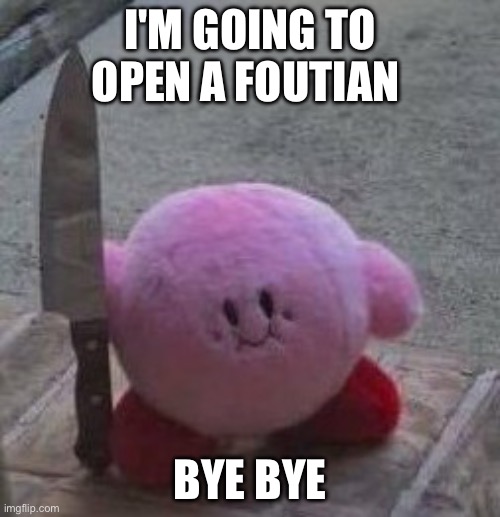 creepy kirby | I'M GOING TO OPEN A FOUTIAN; BYE BYE | image tagged in creepy kirby | made w/ Imgflip meme maker