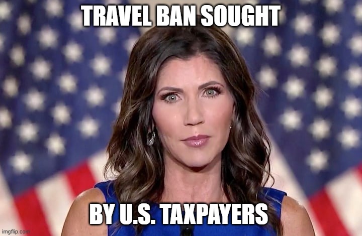 noem travel ban | TRAVEL BAN SOUGHT; BY U.S. TAXPAYERS | image tagged in kristi noem | made w/ Imgflip meme maker