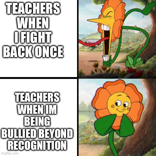 Cuphead Flower | TEACHERS WHEN I FIGHT BACK ONCE; TEACHERS WHEN IM BEING BULLIED BEYOND RECOGNITION | image tagged in cuphead flower | made w/ Imgflip meme maker