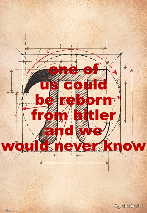pi | one of us could be reborn from hitler and we would never know | image tagged in pi | made w/ Imgflip meme maker