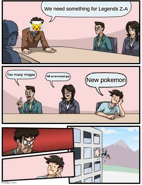 Boardroom Meeting Suggestion | We need something for Legends Z-A; Too many megas; Kill an immortal guy; New pokemon | image tagged in memes,boardroom meeting suggestion | made w/ Imgflip meme maker