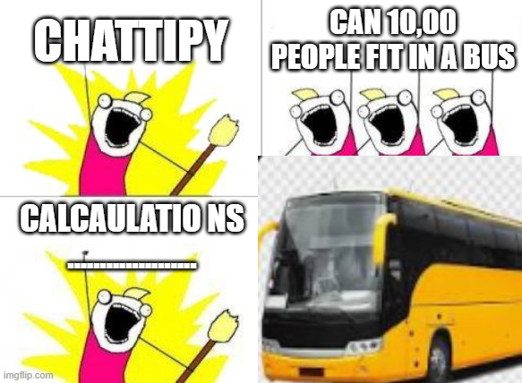 What Do We Want | CHATTIPY; CAN 10,00 PEOPLE FIT IN A BUS; CALCAULATIO NS .................... | image tagged in memes,what do we want | made w/ Imgflip meme maker