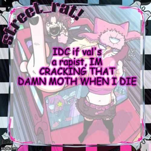 street rat's ISSBROKIE temp(thx xoxosilly) | IDC if val's a rapist, IM CRACKING THAT DAMN MOTH WHEN I DIE | image tagged in street rat's issbrokie temp thx xoxosilly | made w/ Imgflip meme maker