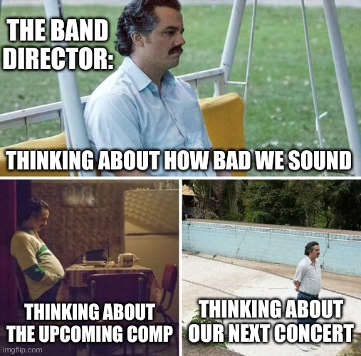 Sad Pablo Escobar | THE BAND DIRECTOR:; THINKING ABOUT HOW BAD WE SOUND; THINKING ABOUT THE UPCOMING COMP; THINKING ABOUT OUR NEXT CONCERT | image tagged in memes,sad pablo escobar | made w/ Imgflip meme maker