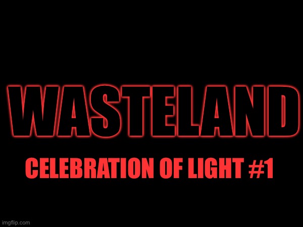 Unfinished and canceled. Here’s what was wrote. | WASTELAND; CELEBRATION OF LIGHT #1 | made w/ Imgflip meme maker