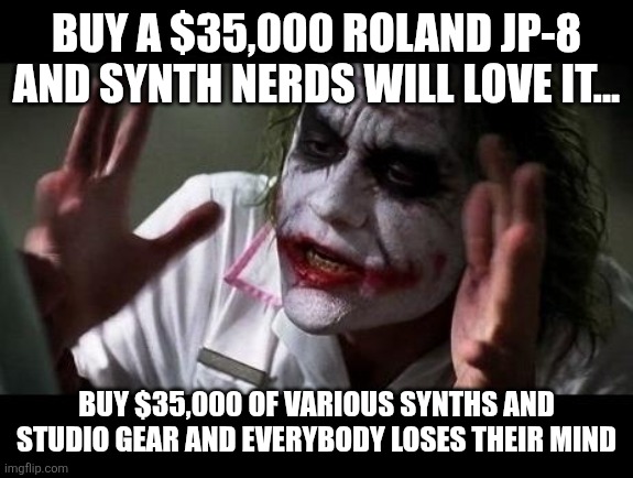 Joker Everyone Loses Their Minds | BUY A $35,000 ROLAND JP-8 AND SYNTH NERDS WILL LOVE IT... BUY $35,000 OF VARIOUS SYNTHS AND STUDIO GEAR AND EVERYBODY LOSES THEIR MIND | image tagged in joker everyone loses their minds | made w/ Imgflip meme maker