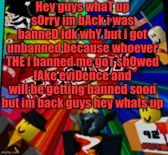 Read | Hey guys whaT up sOrry im bAck i was banneD idk whY but i got unbanned because whoever THE f banned me goT shOwed fAke eviDence and will be getting banned soon but im back guys hey whats up | made w/ Imgflip meme maker