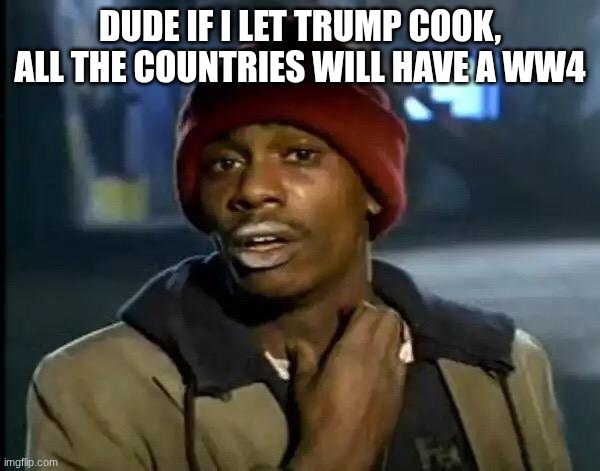 Y'all Got Any More Of That Meme | DUDE IF I LET TRUMP COOK, ALL THE COUNTRIES WILL HAVE A WW4 | image tagged in memes,y'all got any more of that | made w/ Imgflip meme maker