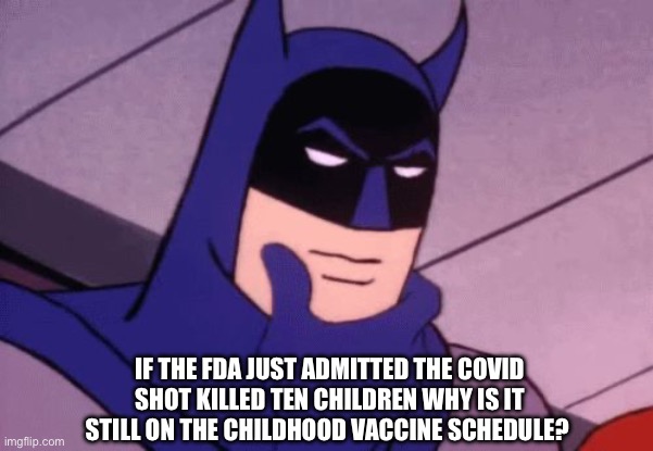 ? | IF THE FDA JUST ADMITTED THE COVID SHOT KILLED TEN CHILDREN WHY IS IT STILL ON THE CHILDHOOD VACCINE SCHEDULE? | image tagged in batman pondering | made w/ Imgflip meme maker