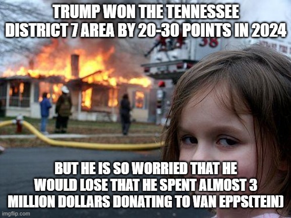 Still can't comment becuz u snowflakes flagged me | TRUMP WON THE TENNESSEE DISTRICT 7 AREA BY 20-30 POINTS IN 2024; BUT HE IS SO WORRIED THAT HE WOULD LOSE THAT HE SPENT ALMOST 3 MILLION DOLLARS DONATING TO VAN EPPS(TEIN) | image tagged in memes,disaster girl | made w/ Imgflip meme maker
