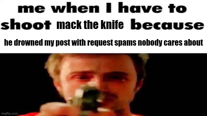 [For moderation reasons this is a joke] | mack the knife; he drowned my post with request spams nobody cares about | image tagged in me when i have to shoot | made w/ Imgflip meme maker