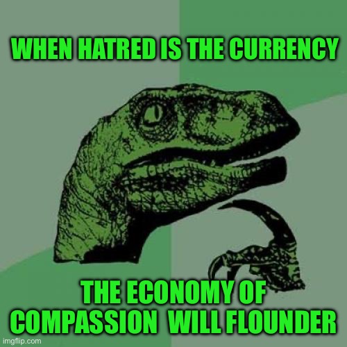 Philosoraptor | WHEN HATRED IS THE CURRENCY; THE ECONOMY OF COMPASSION  WILL FLOUNDER | image tagged in memes,philosoraptor | made w/ Imgflip meme maker