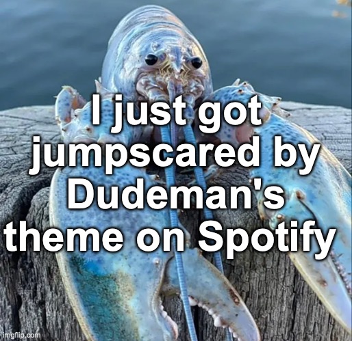 scariest shit ever | I just got jumpscared by Dudeman's theme on Spotify | image tagged in the blue lobster | made w/ Imgflip meme maker