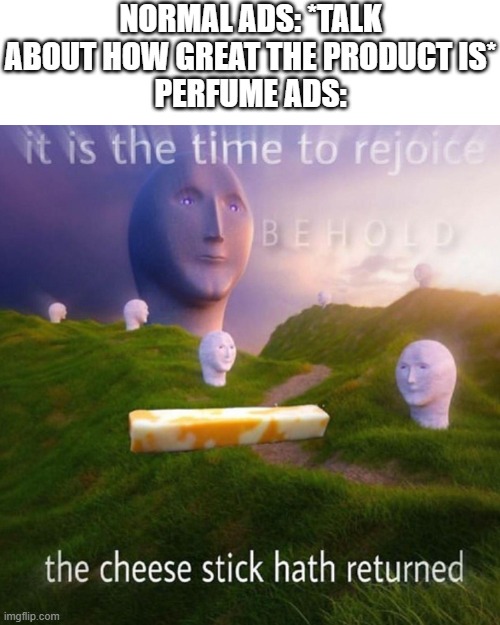 Behold It Is The Time To Rejoice | NORMAL ADS: *TALK ABOUT HOW GREAT THE PRODUCT IS*
PERFUME ADS: | image tagged in behold it is the time to rejoice | made w/ Imgflip meme maker