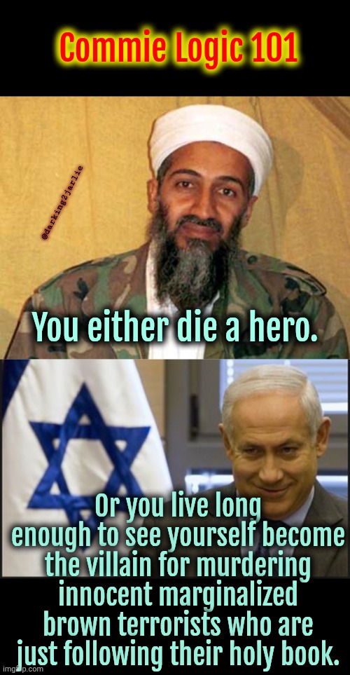 Israel bad. Palestine good. | Commie Logic 101; @darking2jarlie; You either die a hero. Or you live long enough to see yourself become the villain for murdering innocent marginalized brown terrorists who are just following their holy book. | image tagged in osama bin laden,israel,palestine,liberals,liberal logic,marxism | made w/ Imgflip meme maker