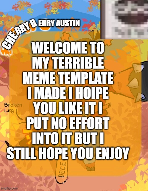 YTe,plt | WELCOME TO MY TERRIBLE MEME TEMPLATE I MADE I HOIPE YOU LIKE IT I PUT NO EFFORT INTO IT BUT I STILL HOPE YOU ENJOY; ERRY AUSTIN; RRY B; CHE | image tagged in mewo's dess template | made w/ Imgflip meme maker