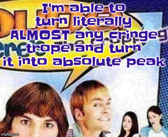 Like, for example, those dumbass multiverse crossovers made by kids on deviantart | I'm able to turn literally ALMOST any cringe trope and turn it into absolute peak | image tagged in dude where's the cropping | made w/ Imgflip meme maker