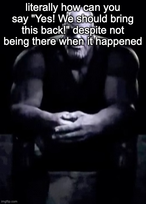 @Toady | literally how can you say "Yes! We should bring this back!" despite not being there when it happened | image tagged in thanos sitting | made w/ Imgflip meme maker
