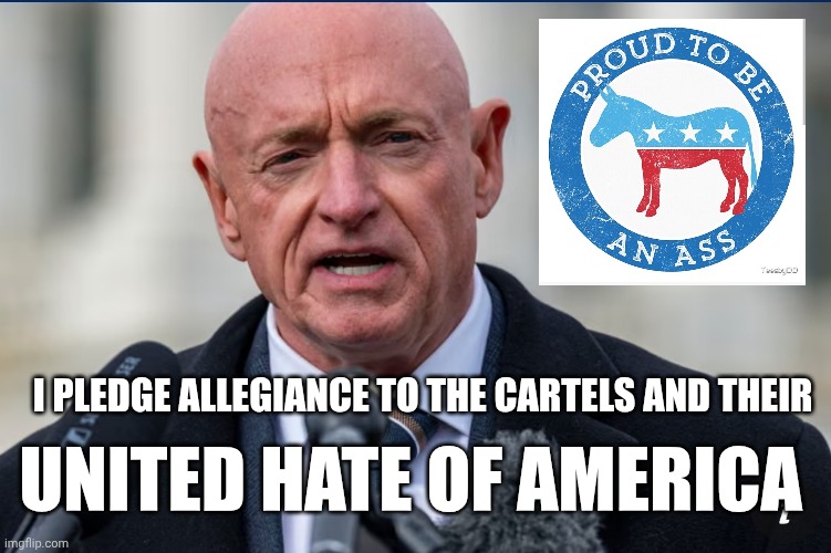 Senator Mark Kelly Pledges Allegiance To The Cartels | I PLEDGE ALLEGIANCE TO THE CARTELS AND THEIR; UNITED HATE OF AMERICA | image tagged in democrats,stupid liberals,drugs,traitor,political meme,so true memes | made w/ Imgflip meme maker