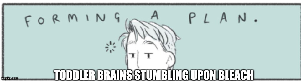 TODDLER BRAINS STUMBLING UPON BLEACH | image tagged in heart stopper,funny,nick | made w/ Imgflip meme maker
