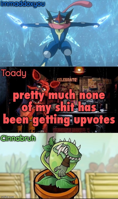 i fell off | pretty much none of my shit has been getting upvotes | image tagged in immadox cinnabruh toady shared temp | made w/ Imgflip meme maker