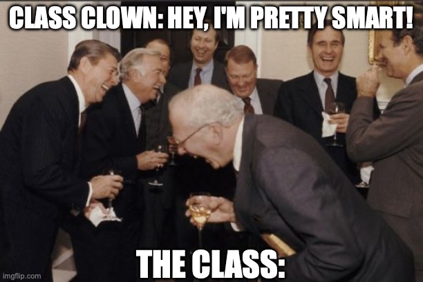 Laughing Men In Suits | CLASS CLOWN: HEY, I'M PRETTY SMART! THE CLASS: | image tagged in memes,laughing men in suits | made w/ Imgflip meme maker