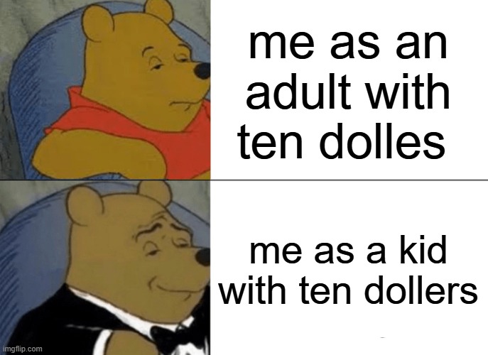 Tuxedo Winnie The Pooh | me as an adult with ten dolles; me as a kid with ten dollers | image tagged in memes,tuxedo winnie the pooh | made w/ Imgflip meme maker