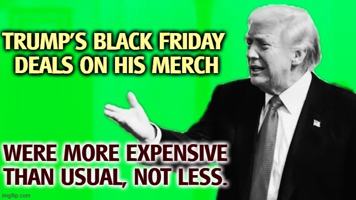 Since when is 20% above retail a deal? | TRUMP'S BLACK FRIDAY 
DEALS ON HIS MERCH; WERE MORE EXPENSIVE THAN USUAL, NOT LESS. | image tagged in trump,scam,steal,maga,fools,idiots | made w/ Imgflip meme maker