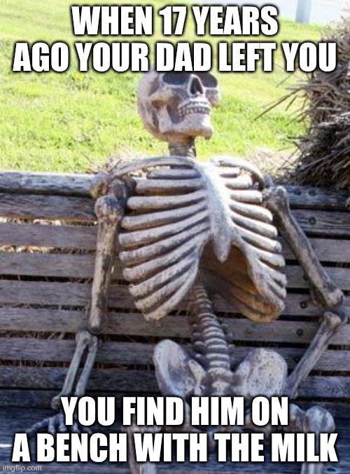 Waiting Skeleton Meme | WHEN 17 YEARS AGO YOUR DAD LEFT YOU; YOU FIND HIM ON A BENCH WITH THE MILK | image tagged in memes,waiting skeleton | made w/ Imgflip meme maker