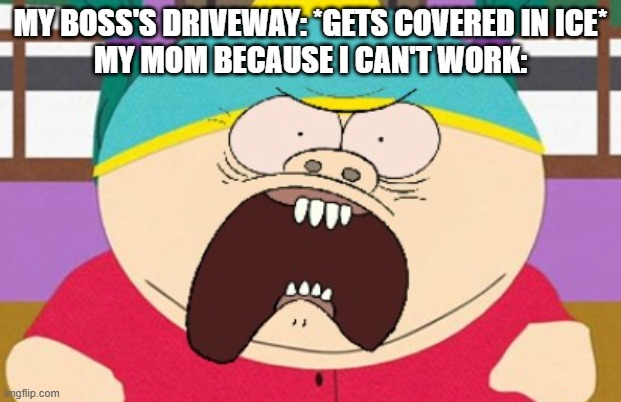 Unbelievable.... especially over of all things an icy driveway thats not even mine | MY BOSS'S DRIVEWAY: *GETS COVERED IN ICE*
MY MOM BECAUSE I CAN'T WORK: | image tagged in eric cartman,scumbag parents,relatable,winter,south park,memes | made w/ Imgflip meme maker