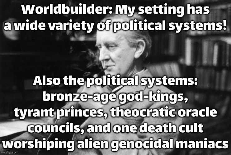 Worldbuilder describing their setting | Worldbuilder: My setting has a wide variety of political systems! Also the political systems: bronze‑age god‑kings, tyrant princes, theocratic oracle councils, and one death cult worshiping alien genocidal maniacs | image tagged in tolkien,world,building,gaming,gamers rise up,god religion universe | made w/ Imgflip meme maker